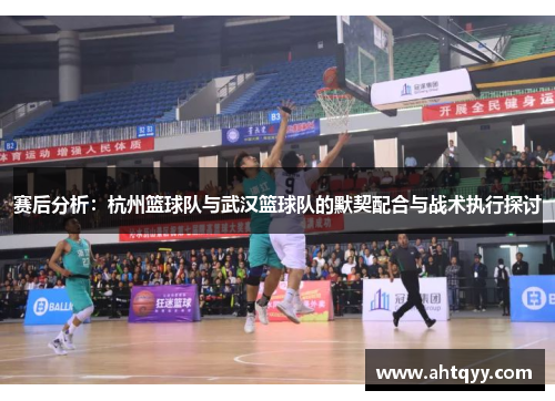 赛后分析：杭州篮球队与武汉篮球队的默契配合与战术执行探讨