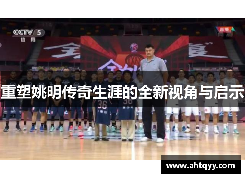 重塑姚明传奇生涯的全新视角与启示
