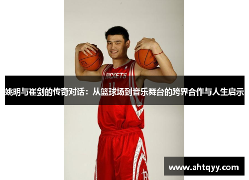 姚明与崔剑的传奇对话：从篮球场到音乐舞台的跨界合作与人生启示