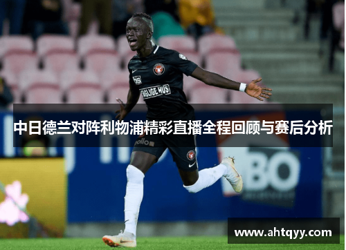 中日德兰对阵利物浦精彩直播全程回顾与赛后分析