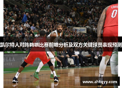 凯尔特人对阵鹈鹕比赛前瞻分析及双方关键球员表现预测