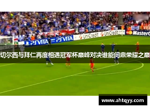 切尔西与拜仁再度相遇冠军杯巅峰对决谁能问鼎荣耀之巅