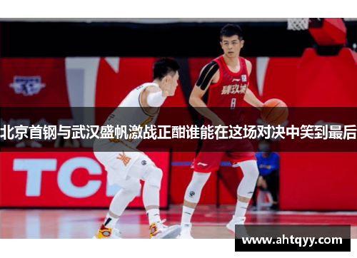 北京首钢与武汉盛帆激战正酣谁能在这场对决中笑到最后