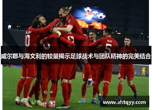 威尔郡与海文利的较量揭示足球战术与团队精神的完美结合