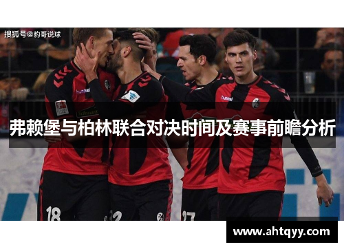 弗赖堡与柏林联合对决时间及赛事前瞻分析