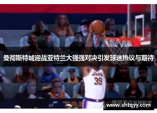 曼彻斯特城迎战亚特兰大强强对决引发球迷热议与期待