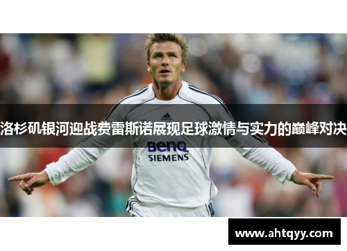 洛杉矶银河迎战费雷斯诺展现足球激情与实力的巅峰对决