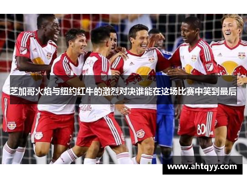 芝加哥火焰与纽约红牛的激烈对决谁能在这场比赛中笑到最后