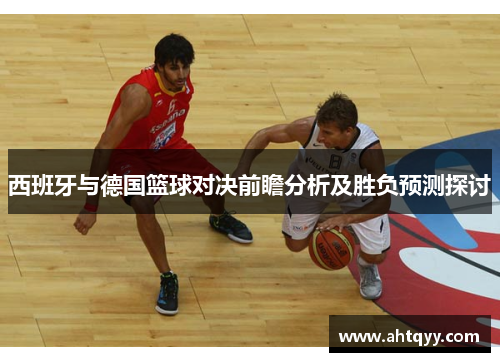 西班牙与德国篮球对决前瞻分析及胜负预测探讨