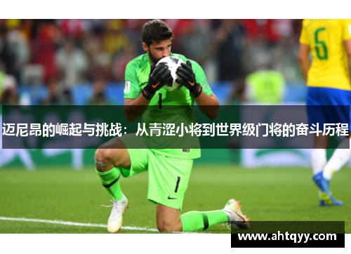 迈尼昂的崛起与挑战：从青涩小将到世界级门将的奋斗历程