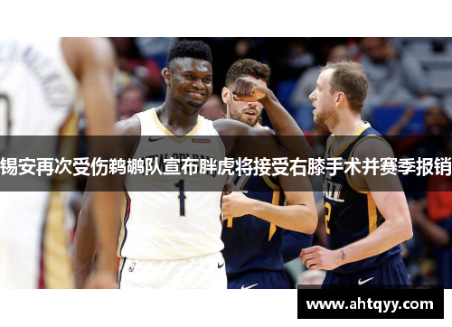 锡安再次受伤鹈鹕队宣布胖虎将接受右膝手术并赛季报销
